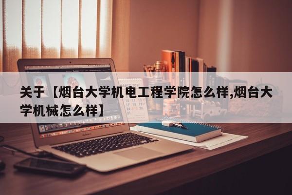 关于【烟台大学机电工程学院怎么样,烟台大学机械怎么样】
