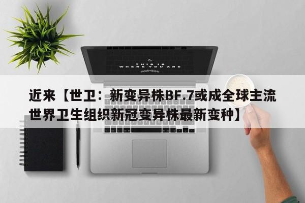 近来【世卫：新变异株BF.7或成全球主流世界卫生组织新冠变异株最新变种】