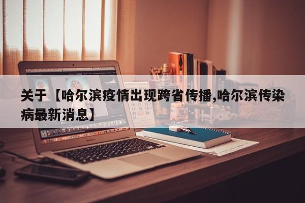 关于【哈尔滨疫情出现跨省传播,哈尔滨传染病最新消息】