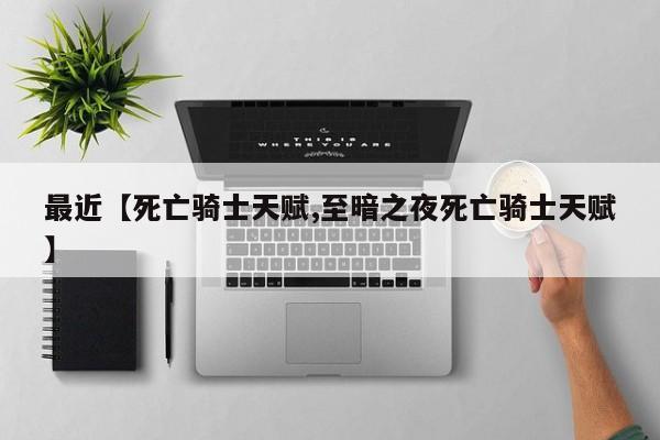 最近【死亡骑士天赋,至暗之夜死亡骑士天赋】