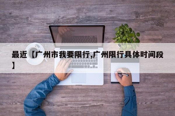最近【广州市我要限行,广州限行具体时间段】
