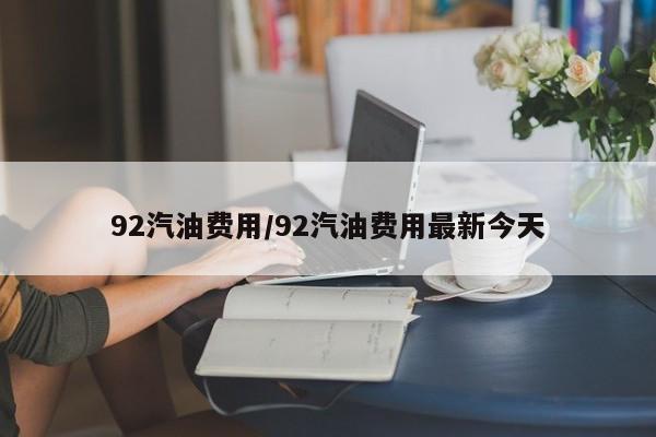 92汽油费用/92汽油费用最新今天