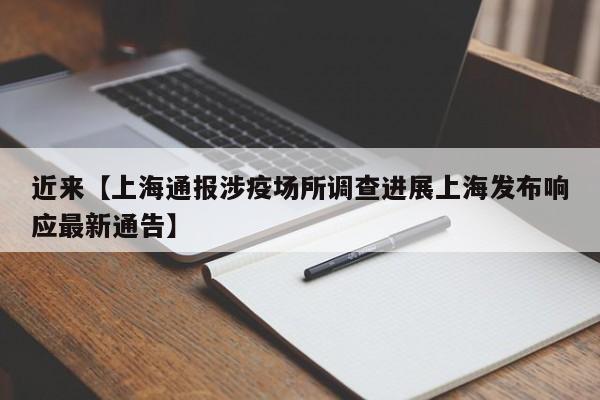 近来【上海通报涉疫场所调查进展上海发布响应最新通告】
