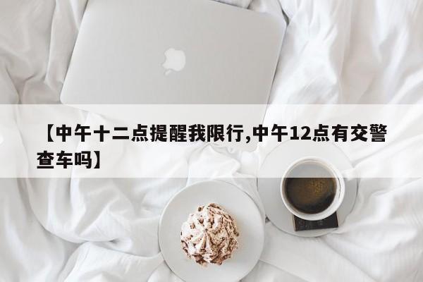 【中午十二点提醒我限行,中午12点有交警查车吗】
