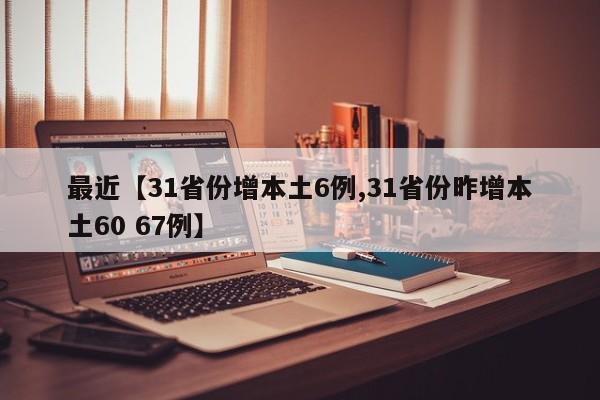 最近【31省份增本土6例,31省份昨增本土60 67例】
