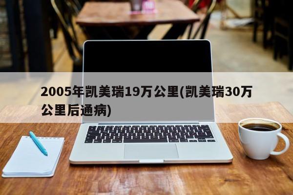 2005年凯美瑞19万公里(凯美瑞30万公里后通病)