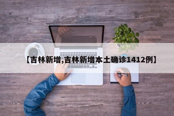 【吉林新增,吉林新增本土确诊1412例】