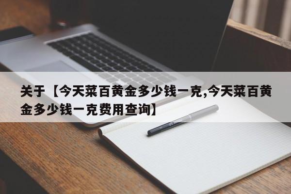 关于【今天菜百黄金多少钱一克,今天菜百黄金多少钱一克费用查询】