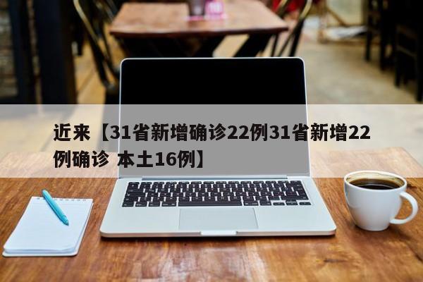 近来【31省新增确诊22例31省新增22例确诊 本土16例】