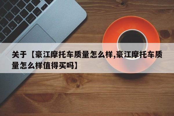 关于【豪江摩托车质量怎么样,豪江摩托车质量怎么样值得买吗】
