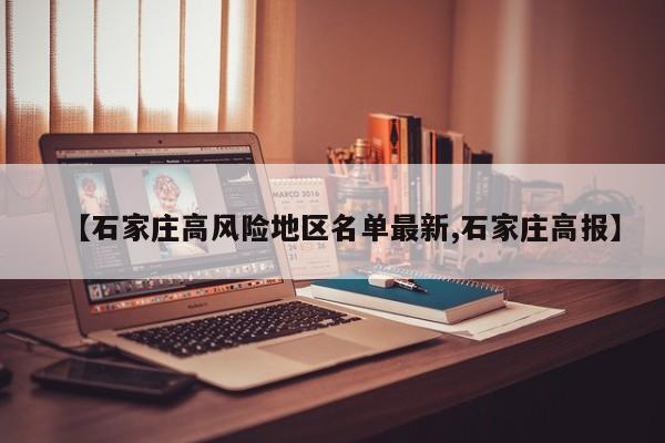 【石家庄高风险地区名单最新,石家庄高报】