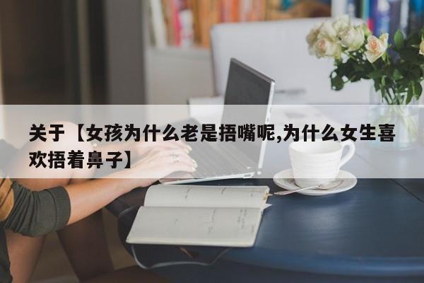 关于【女孩为什么老是捂嘴呢,为什么女生喜欢捂着鼻子】