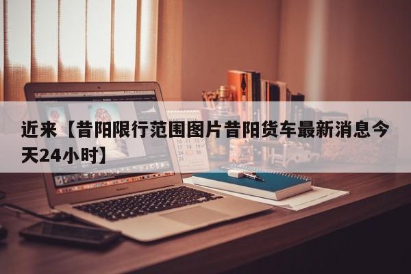 近来【昔阳限行范围图片昔阳货车最新消息今天24小时】