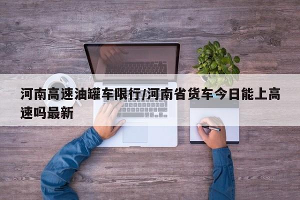 河南高速油罐车限行/河南省货车今日能上高速吗最新