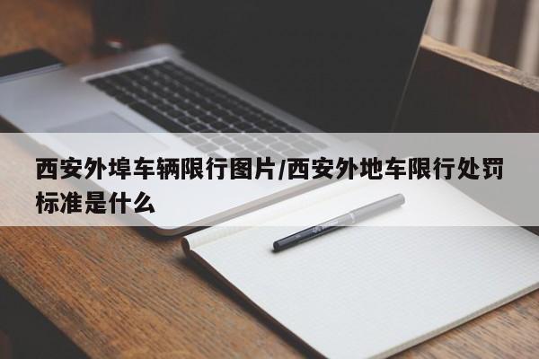 西安外埠车辆限行图片/西安外地车限行处罚标准是什么
