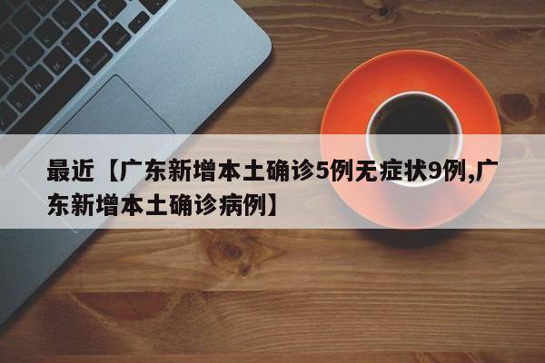 最近【广东新增本土确诊5例无症状9例,广东新增本土确诊病例】