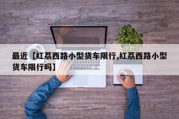 最近【红荔西路小型货车限行,红荔西路小型货车限行吗】