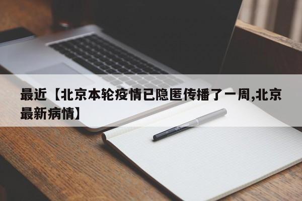 最近【北京本轮疫情已隐匿传播了一周,北京最新病情】