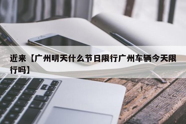 近来【广州明天什么节日限行广州车辆今天限行吗】