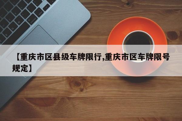 【重庆市区县级车牌限行,重庆市区车牌限号规定】