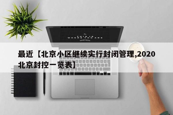 最近【北京小区继续实行封闭管理,2020北京封控一览表】