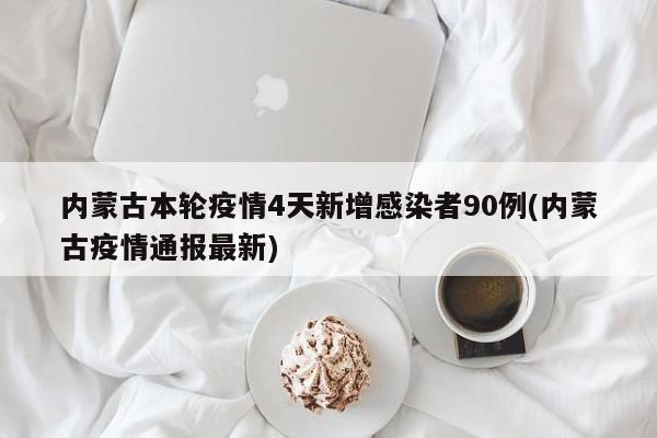内蒙古本轮疫情4天新增感染者90例(内蒙古疫情通报最新)