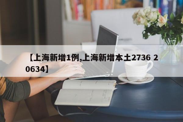 【上海新增1例,上海新增本土2736 20634】