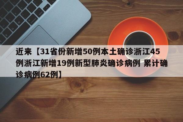 近来【31省份新增50例本土确诊浙江45例浙江新增19例新型肺炎确诊病例 累计确诊病例62例】