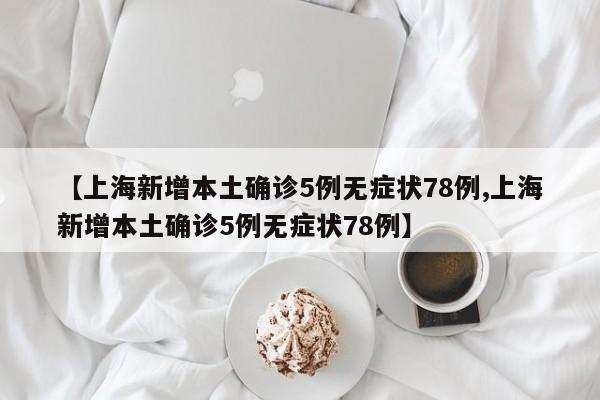 【上海新增本土确诊5例无症状78例,上海新增本土确诊5例无症状78例】