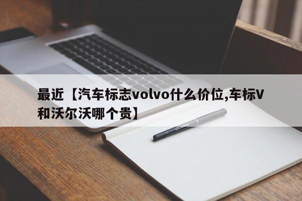 最近【汽车标志volvo什么价位,车标V和沃尔沃哪个贵】