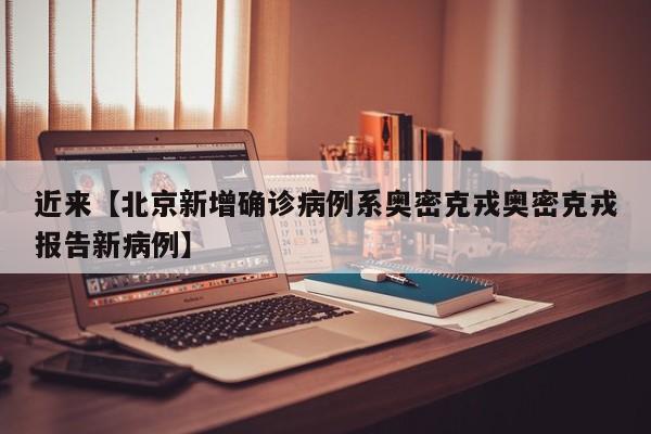 近来【北京新增确诊病例系奥密克戎奥密克戎报告新病例】