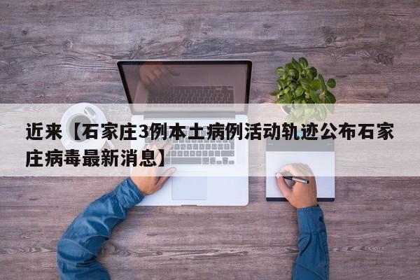 近来【石家庄3例本土病例活动轨迹公布石家庄病毒最新消息】
