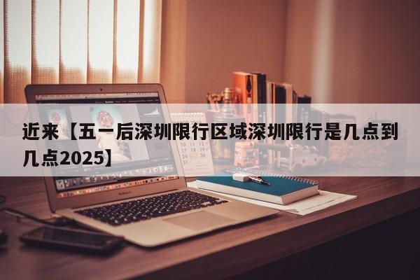 近来【五一后深圳限行区域深圳限行是几点到几点2025】