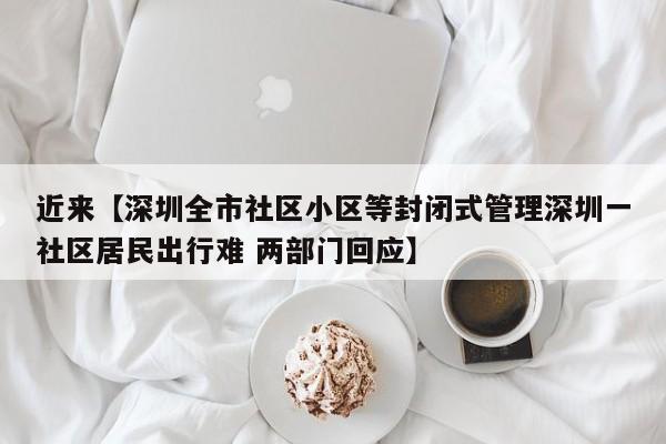 近来【深圳全市社区小区等封闭式管理深圳一社区居民出行难 两部门回应】
