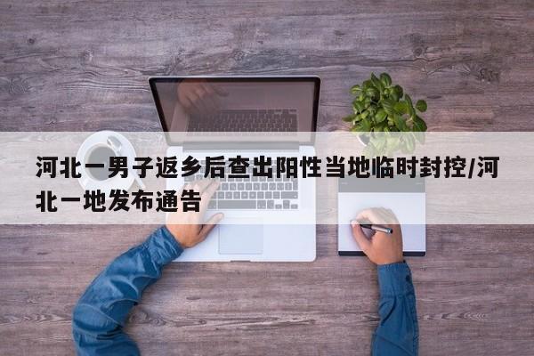河北一男子返乡后查出阳性当地临时封控/河北一地发布通告