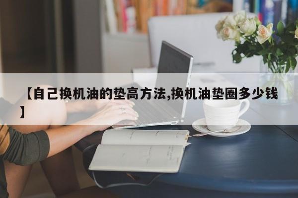 【自己换机油的垫高方法,换机油垫圈多少钱】