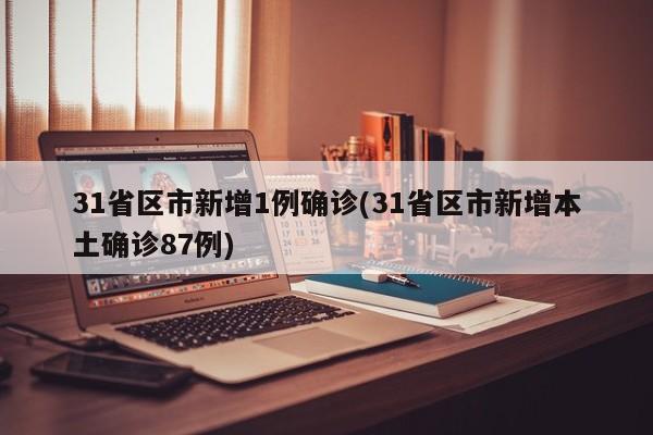 31省区市新增1例确诊(31省区市新增本土确诊87例)