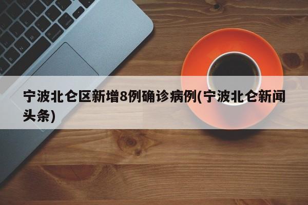 宁波北仑区新增8例确诊病例(宁波北仑新闻头条)