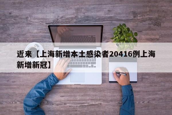 近来【上海新增本土感染者20416例上海新增新冠】