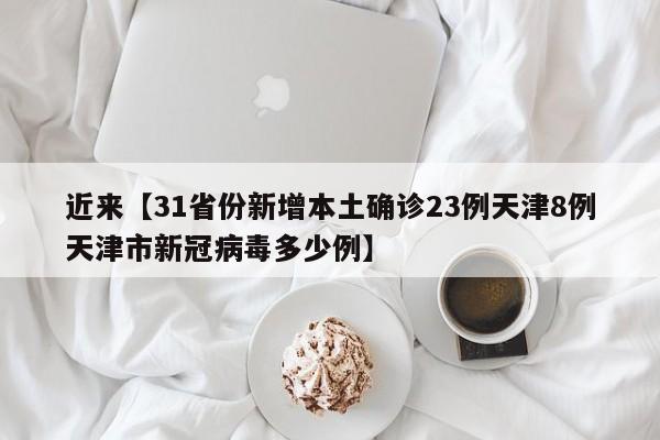 近来【31省份新增本土确诊23例天津8例天津市新冠病毒多少例】