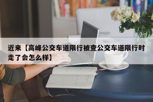 近来【高峰公交车道限行被查公交车道限行时走了会怎么样】