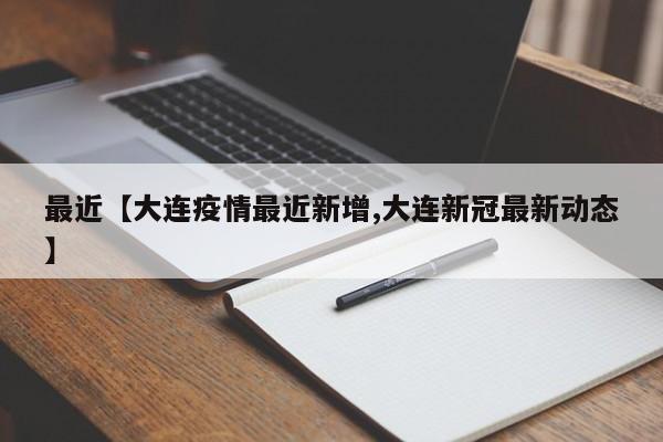 最近【大连疫情最近新增,大连新冠最新动态】