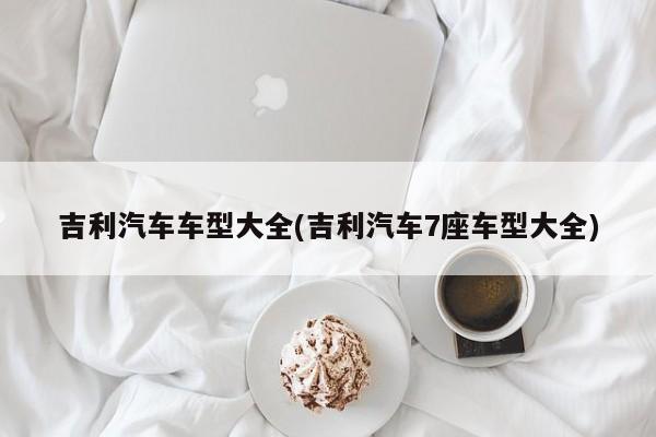 吉利汽车车型大全(吉利汽车7座车型大全)