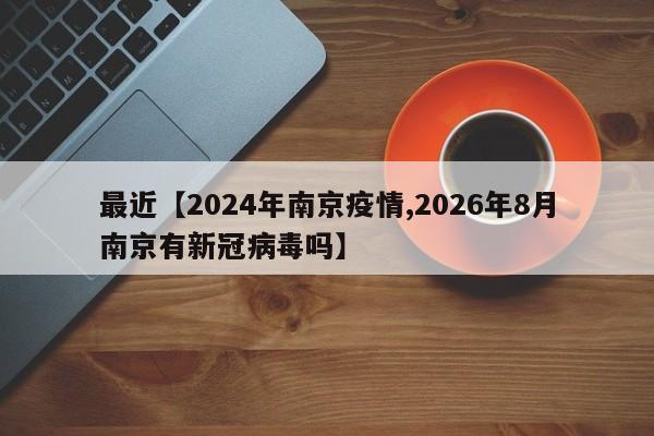 最近【2024年南京疫情,2026年8月南京有新冠病毒吗】