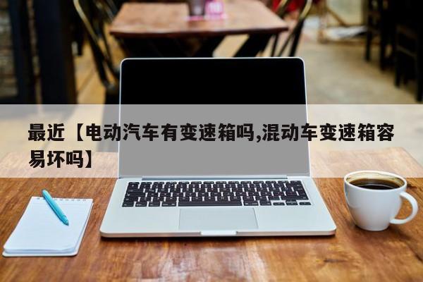 最近【电动汽车有变速箱吗,混动车变速箱容易坏吗】