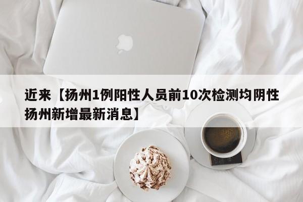 近来【扬州1例阳性人员前10次检测均阴性扬州新增最新消息】