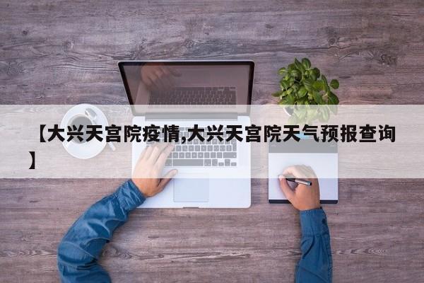 【大兴天宫院疫情,大兴天宫院天气预报查询】