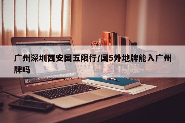 广州深圳西安国五限行/国5外地牌能入广州牌吗