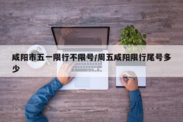 咸阳市五一限行不限号/周五咸阳限行尾号多少