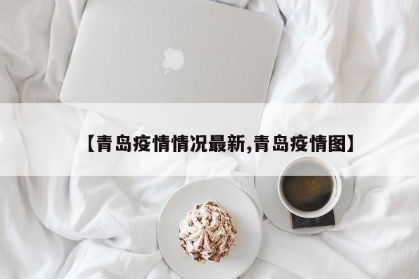 【青岛疫情情况最新,青岛疫情图】